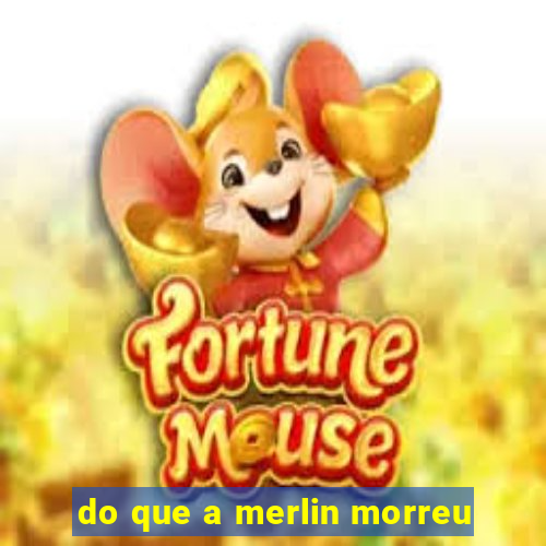 do que a merlin morreu